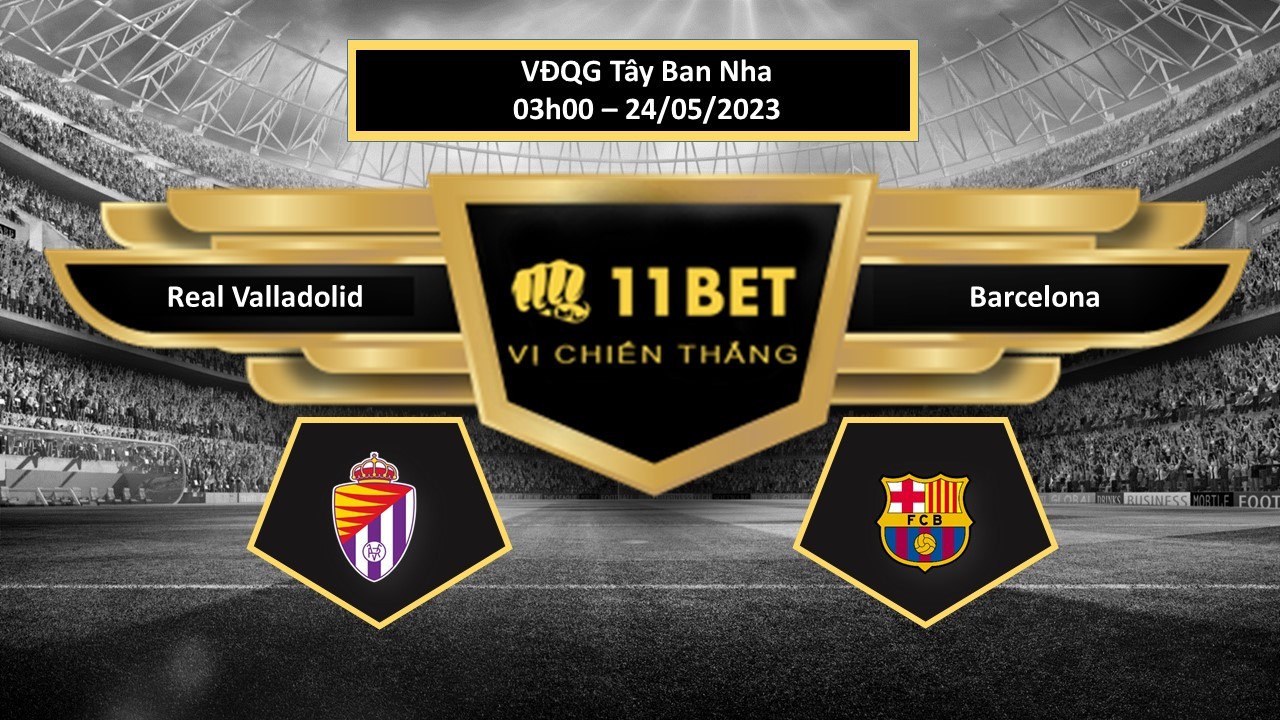11BET Tip bóng đá Real Valladolid vs Barcelona, hôm nay 24/05/2023