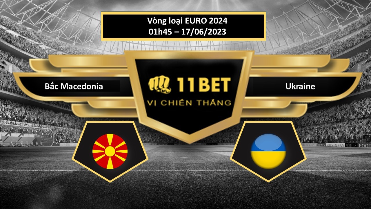 11BET Tip bóng đá    Bắc Macedonia vs Ukraine, hôm nay 17/06/2023